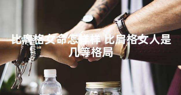 比肩格女命怎样样 比肩格女人是几等格局